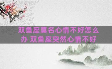双鱼座莫名心情不好怎么办 双鱼座突然心情不好
